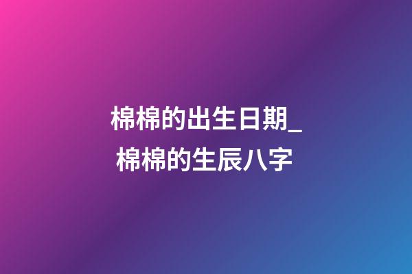 棉棉的出生日期_ 棉棉的生辰八字